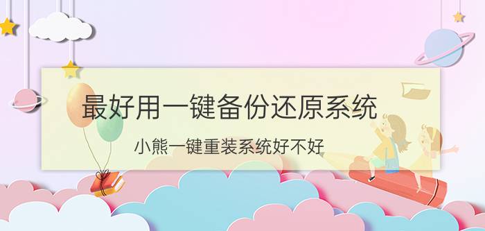 最好用一键备份还原系统 小熊一键重装系统好不好？